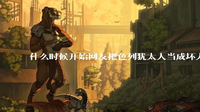 什么时候开始网友把色列犹太人当成坏人？