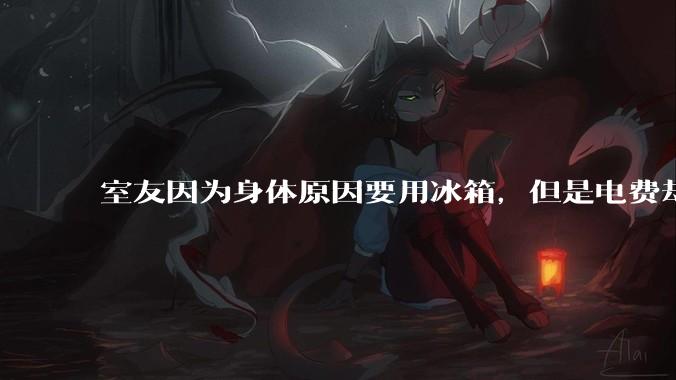 室友因为身体原因要用冰箱，但是电费却由我们平摊，合理嘛？