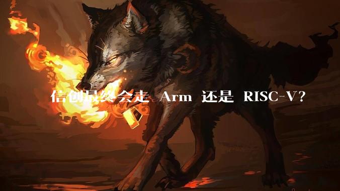 信创最终会走 Arm 还是 RISC-V？