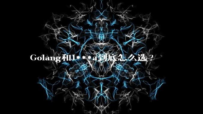 Golang和J***a到底怎么选?