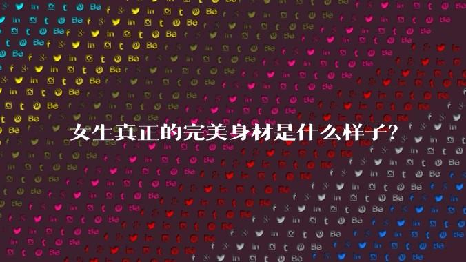 女生真正的完美身材是什么样子？