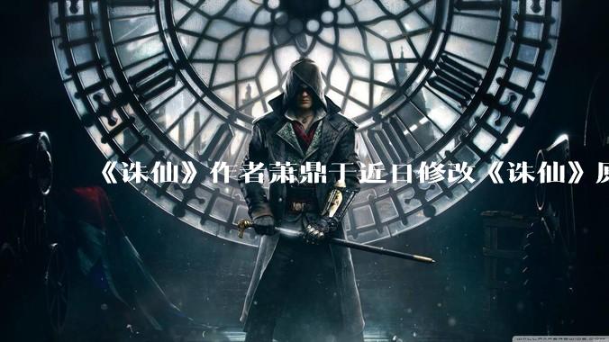 《诛仙》作者萧鼎于近日修改《诛仙》原作并大量删去碧瑶戏份，如何看待这一行为？