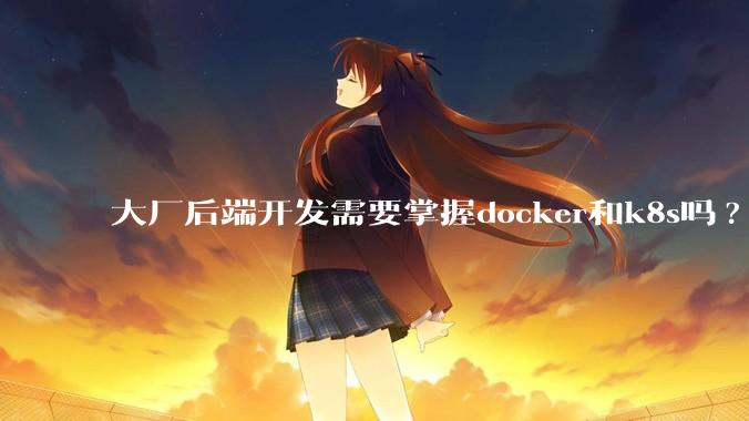 大厂后端开发需要掌握docker和k8s吗?