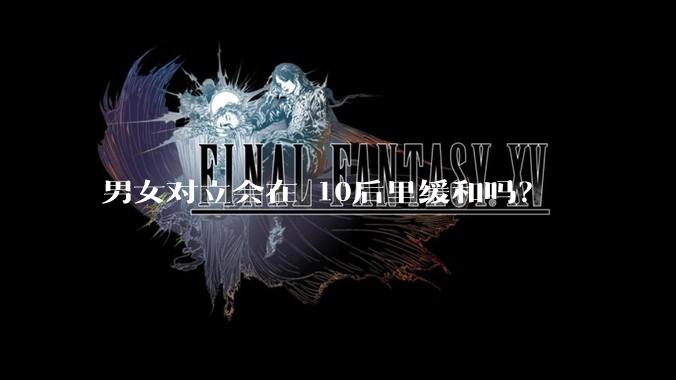 男女对立会在 10后里缓和吗？