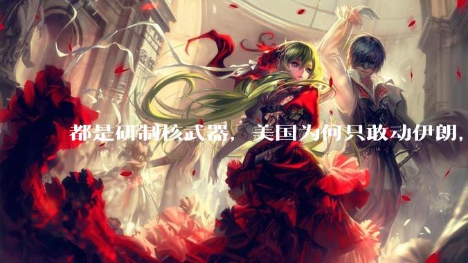 都是研制核武器，美国为何只敢动伊朗，对朝鲜却畏首畏尾？