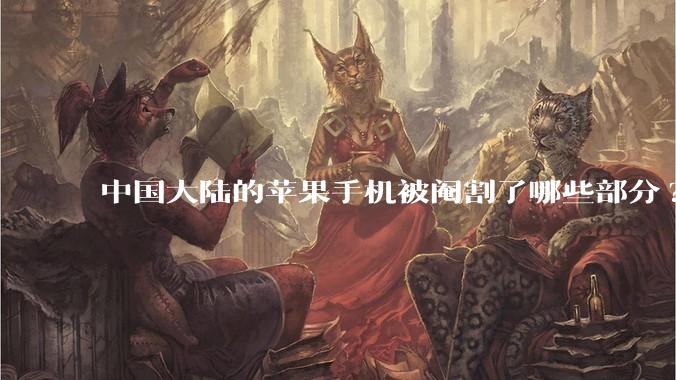 中国大陆的苹果手机被阉割了哪些部分?