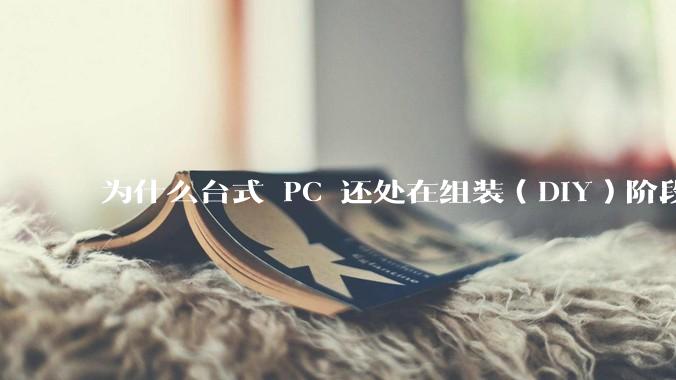 为什么台式 PC 还处在组装（DIY）阶段？