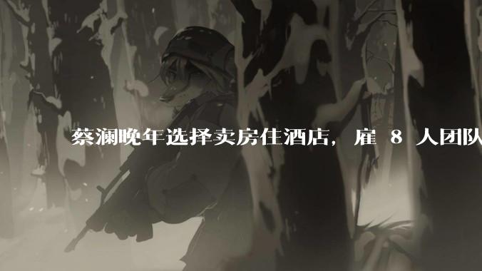 蔡澜晚年选择卖房住酒店，雇 8 人团队照顾养老，如何看待他的养老观念？