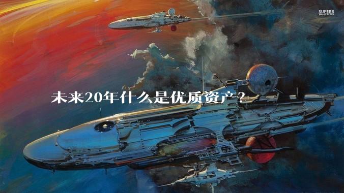 未来20年什么是优质资产？