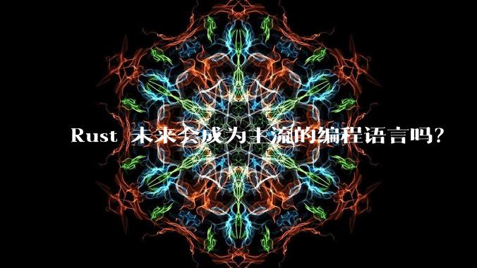 Rust 未来会成为主流的编程语言吗？