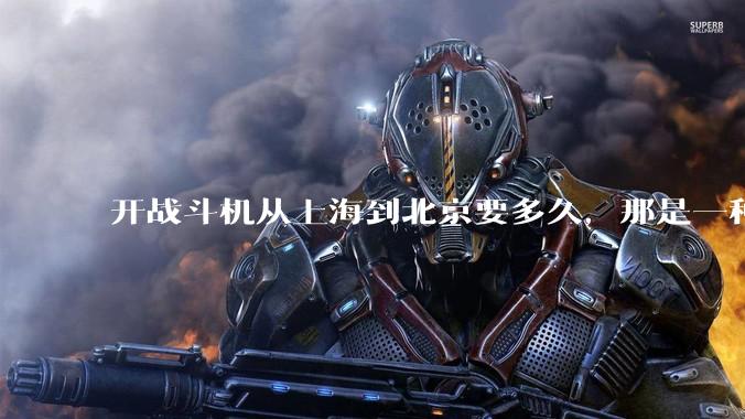 开战斗机从上海到北京要多久，那是一种什么样的体验？