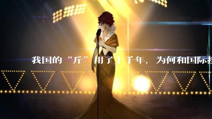 我国的“斤”用了上千年，为何和国际接轨后，恰好是500克？