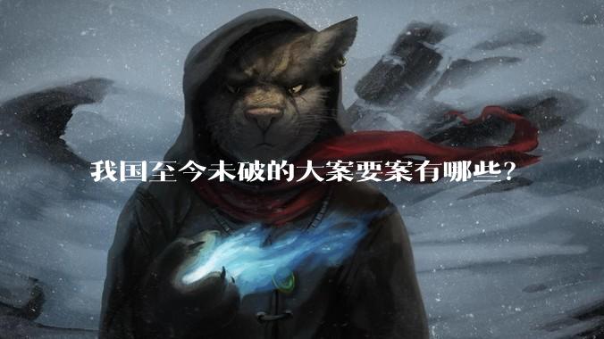 我国至今未破的大案要案有哪些？