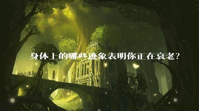 身体上的哪些迹象表明你正在衰老？