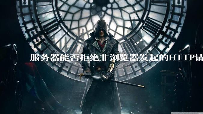 服务器能否拒绝非浏览器发起的HTTP请求？