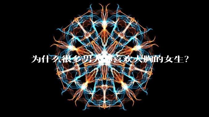 为什么很多男人都喜欢大胸的女生？