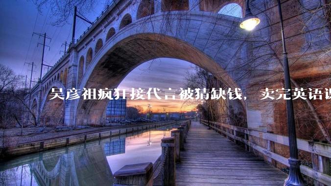 吴彦祖疯狂接代言被猜缺钱，卖完英语课又代言黄酒，他是真的缺钱还是有其他考量？