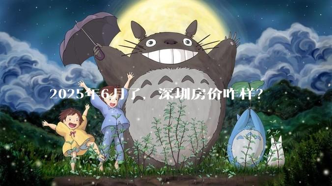 2025年6月了，深圳房价咋样？