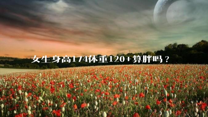 女生身高174体重120+算胖吗?
