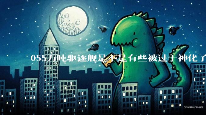 055万吨驱逐舰是不是有些被过于神化了，有没有了解的大佬详细解释一下？