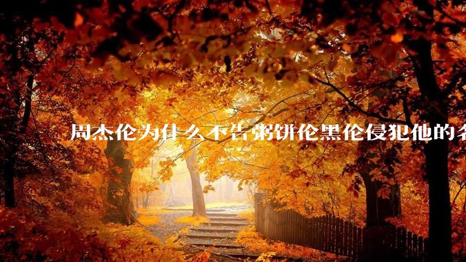 周杰伦为什么不告粥饼伦黑伦侵犯他的名誉权?