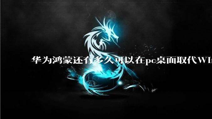 华为鸿蒙还有多久可以在pc桌面取代Windows？