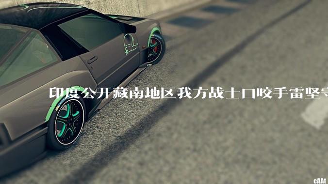 印度公开藏南地区我方战士口咬手雷坚守的***，是想表达什么？