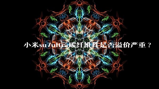 小米su7ultra碳纤维件是否溢价严重?