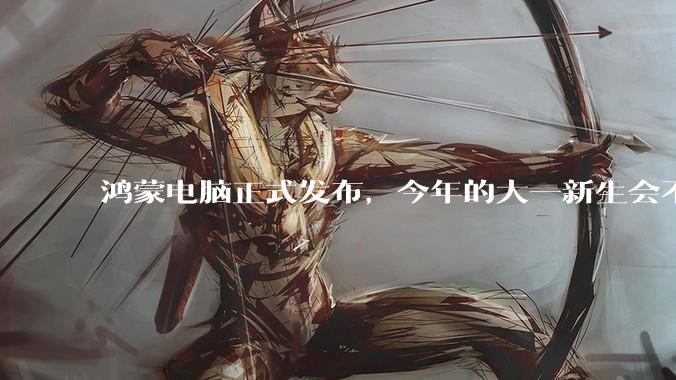 鸿蒙电脑正式发布，今年的大一新生会不会扎堆购买鸿蒙电脑？